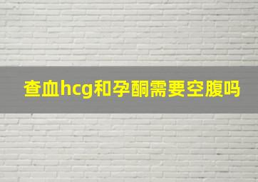 查血hcg和孕酮需要空腹吗