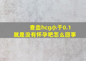 查血hcg小于0.1就是没有怀孕吧怎么回事