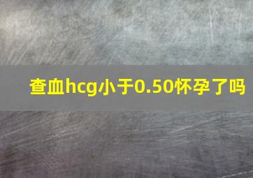 查血hcg小于0.50怀孕了吗