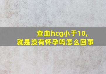 查血hcg小于10,就是没有怀孕吗怎么回事