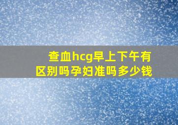 查血hcg早上下午有区别吗孕妇准吗多少钱