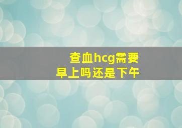 查血hcg需要早上吗还是下午