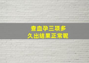 查血孕三项多久出结果正常呢