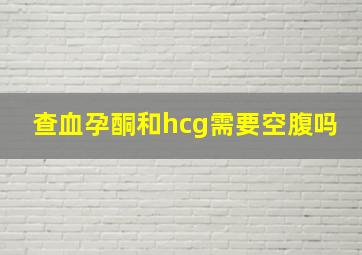 查血孕酮和hcg需要空腹吗