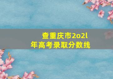 查重庆市2o2l年高考录取分数线