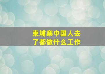 柬埔寨中国人去了都做什么工作