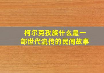 柯尔克孜族什么是一部世代流传的民间故事