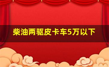 柴油两驱皮卡车5万以下