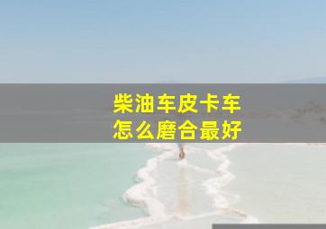 柴油车皮卡车怎么磨合最好