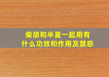 柴胡和半夏一起用有什么功效和作用及禁忌