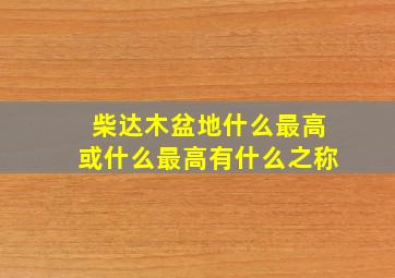 柴达木盆地什么最高或什么最高有什么之称