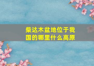 柴达木盆地位于我国的哪里什么高原