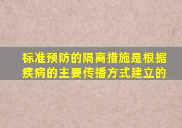 标准预防的隔离措施是根据疾病的主要传播方式建立的