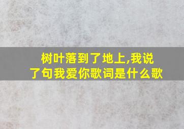 树叶落到了地上,我说了句我爱你歌词是什么歌