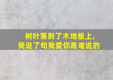 树叶落到了木地板上,我说了句我爱你是谁说的