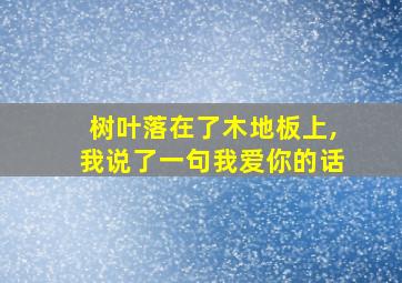 树叶落在了木地板上,我说了一句我爱你的话