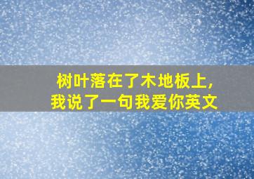 树叶落在了木地板上,我说了一句我爱你英文