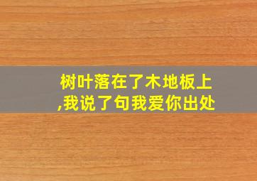 树叶落在了木地板上,我说了句我爱你出处