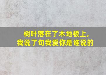 树叶落在了木地板上,我说了句我爱你是谁说的