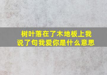 树叶落在了木地板上我说了句我爱你是什么意思