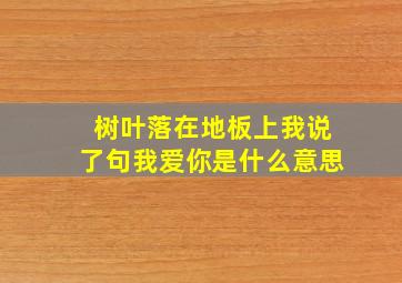 树叶落在地板上我说了句我爱你是什么意思