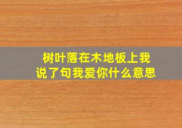 树叶落在木地板上我说了句我爱你什么意思