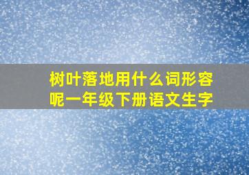 树叶落地用什么词形容呢一年级下册语文生字