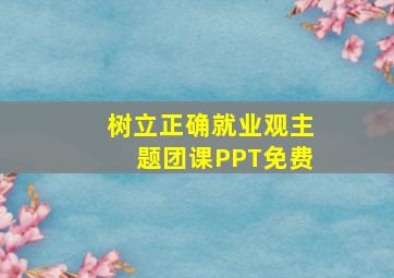 树立正确就业观主题团课PPT免费