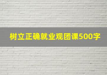 树立正确就业观团课500字