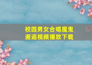 校园男女合唱魔鬼邂逅视频播放下载