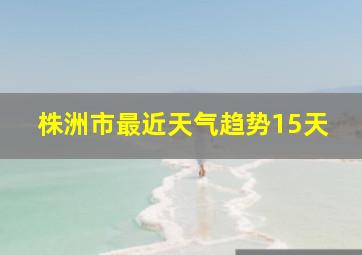 株洲市最近天气趋势15天