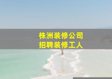 株洲装修公司招聘装修工人