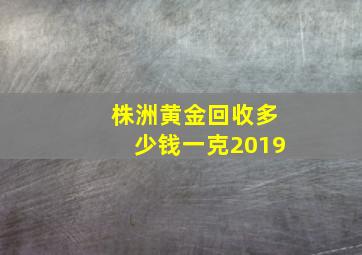 株洲黄金回收多少钱一克2019