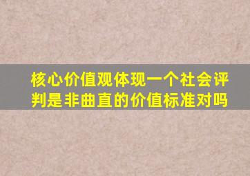 核心价值观体现一个社会评判是非曲直的价值标准对吗