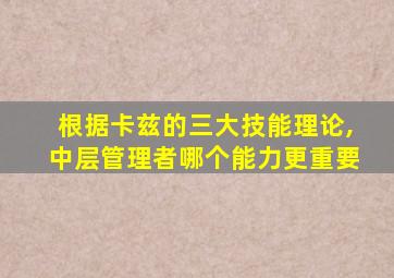 根据卡兹的三大技能理论,中层管理者哪个能力更重要