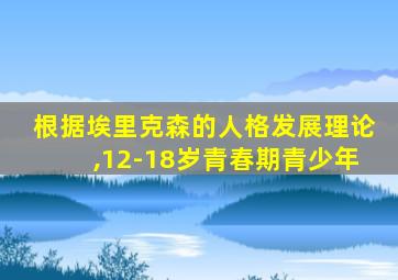 根据埃里克森的人格发展理论,12-18岁青春期青少年