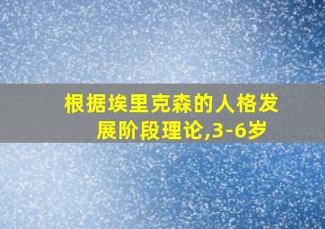 根据埃里克森的人格发展阶段理论,3-6岁