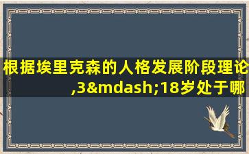 根据埃里克森的人格发展阶段理论,3—18岁处于哪个阶段