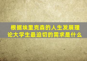 根据埃里克森的人生发展理论大学生最迫切的需求是什么