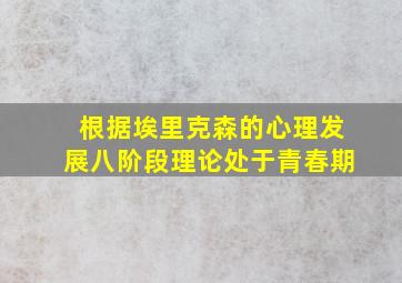 根据埃里克森的心理发展八阶段理论处于青春期