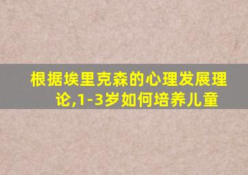 根据埃里克森的心理发展理论,1-3岁如何培养儿童