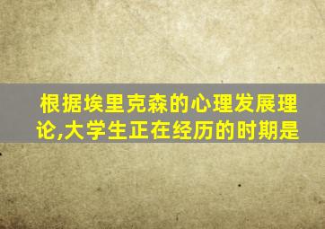 根据埃里克森的心理发展理论,大学生正在经历的时期是