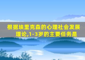 根据埃里克森的心理社会发展理论,1-3岁的主要任务是