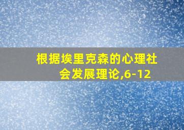 根据埃里克森的心理社会发展理论,6-12