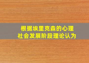 根据埃里克森的心理社会发展阶段理论认为