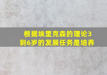 根据埃里克森的理论3到6岁的发展任务是培养