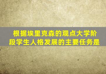 根据埃里克森的观点大学阶段学生人格发展的主要任务是