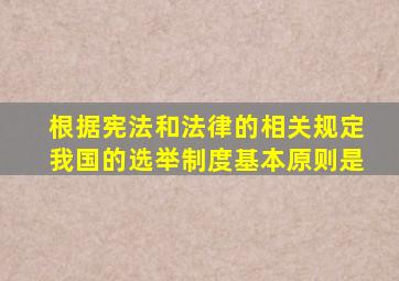 根据宪法和法律的相关规定我国的选举制度基本原则是