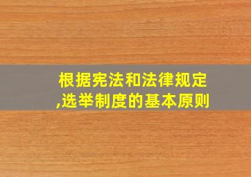 根据宪法和法律规定,选举制度的基本原则