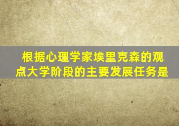 根据心理学家埃里克森的观点大学阶段的主要发展任务是